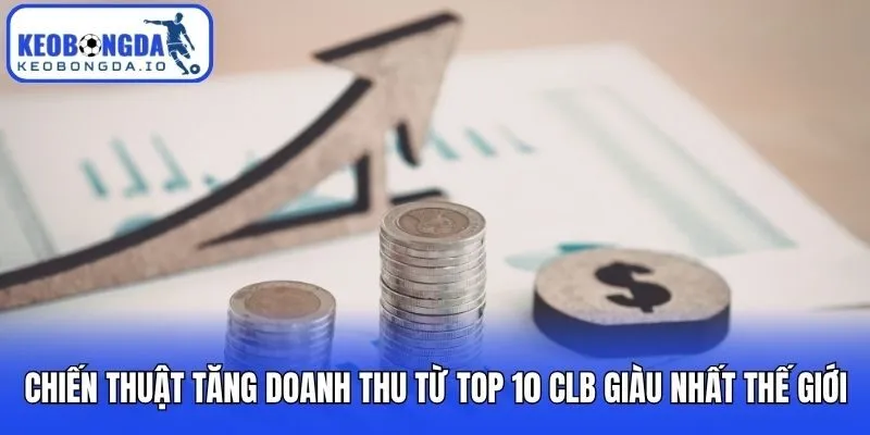 Top 10 CLB Giàu Nhất Thế Giới | Cập Nhật Mới Nhất 2026 3 Chiến thuật tăng doanh thu từ top 10 CLB giàu nhất thế giới